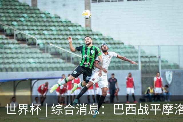 世界杯 | 综合消息：巴西战平摩洛哥 卡塔尔首获积分