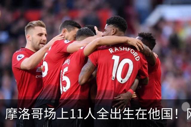 摩洛哥场上11人全出生在他国！网友喊国足抄作业 媒体人：根本没戏