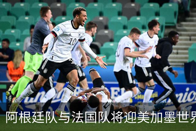阿根廷队与法国队将迎美加墨世界杯首秀